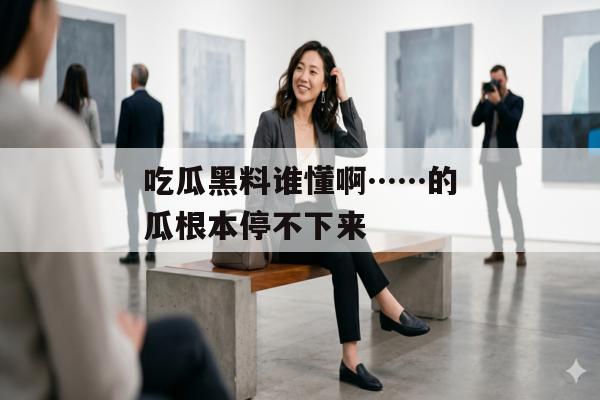 吃瓜黑料谁懂啊……的瓜根本停不下来