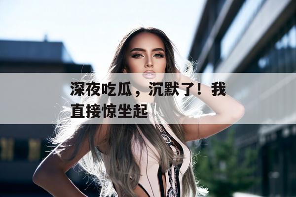 深夜吃瓜，沉默了！我直接惊坐起