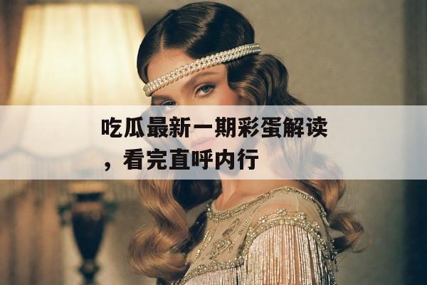 吃瓜最新一期彩蛋解读，看完直呼内行