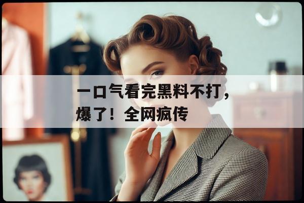 一口气看完黑料不打，爆了！全网疯传
