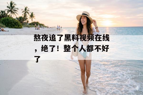 熬夜追了黑料视频在线，绝了！整个人都不好了