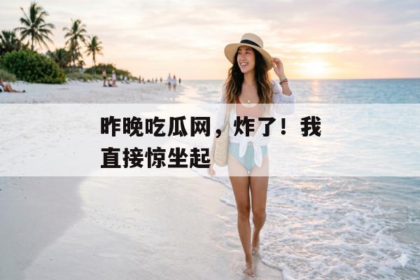 昨晚吃瓜网，炸了！我直接惊坐起
