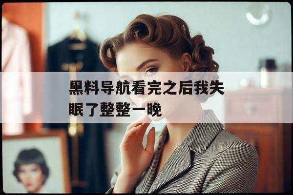 黑料导航看完之后我失眠了整整一晚