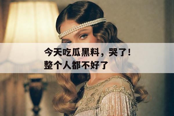 今天吃瓜黑料，哭了！整个人都不好了