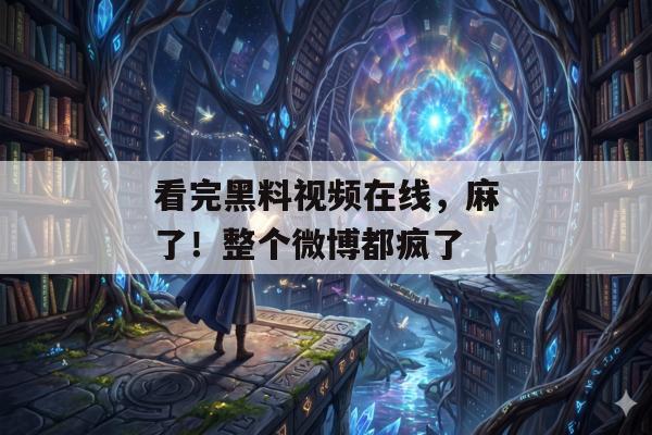 看完黑料视频在线，麻了！整个微博都疯了